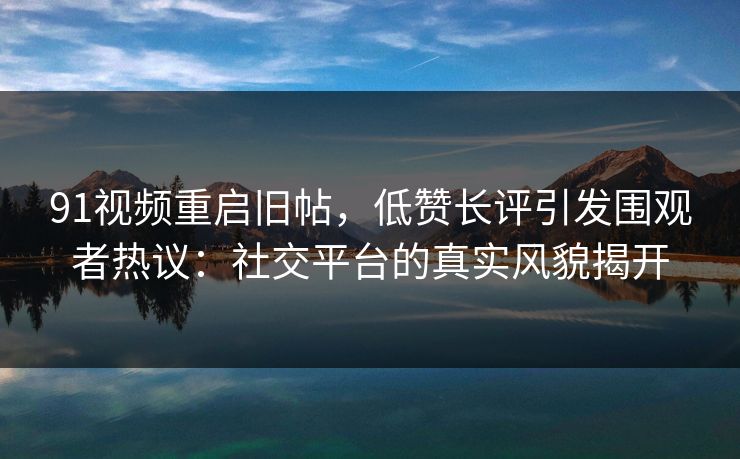 91视频重启旧帖，低赞长评引发围观者热议：社交平台的真实风貌揭开