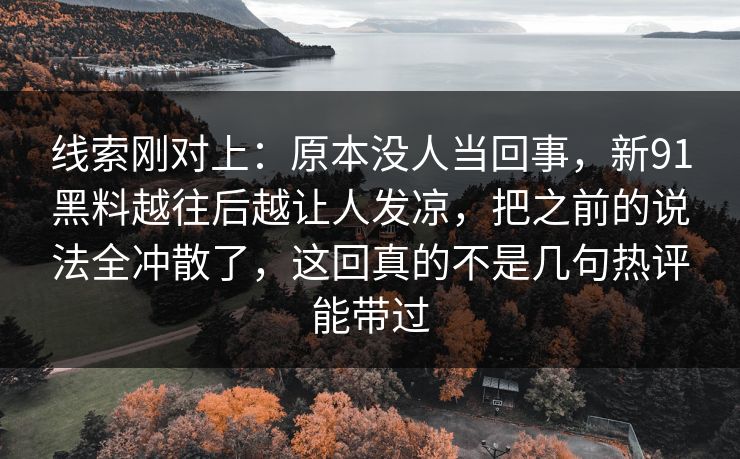 线索刚对上：原本没人当回事，新91黑料越往后越让人发凉，把之前的说法全冲散了，这回真的不是几句热评能带过